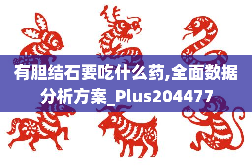 有胆结石要吃什么药,全面数据分析方案_Plus204477