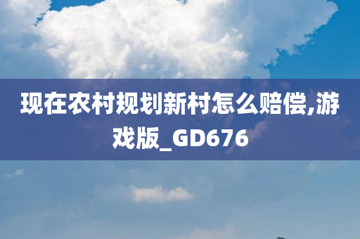 现在农村规划新村怎么赔偿,游戏版_GD676