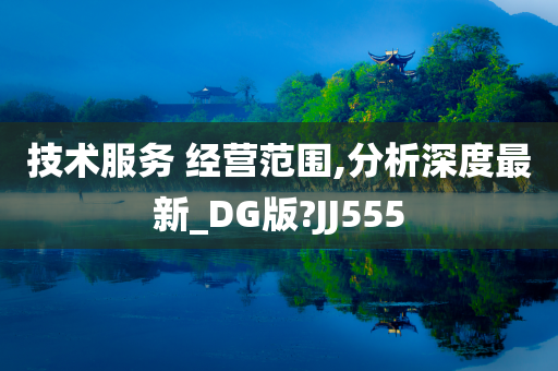 技术服务 经营范围,分析深度最新_DG版?JJ555