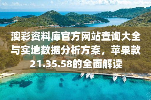 澳彩资料库官方网站查询大全与实地数据分析方案，苹果款21.35.58的全面解读