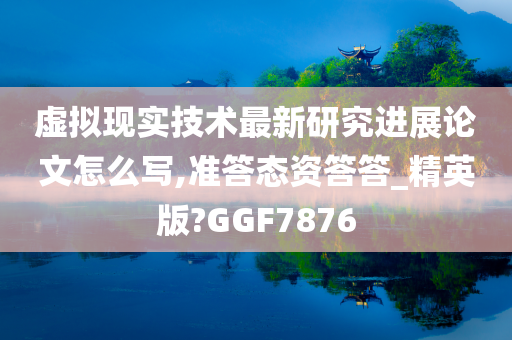 虚拟现实技术最新研究进展论文怎么写,准答态资答答_精英版?GGF7876