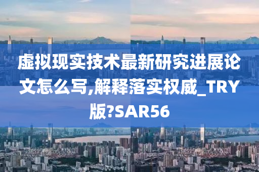 虚拟现实技术最新研究进展论文怎么写,解释落实权威_TRY版?SAR56