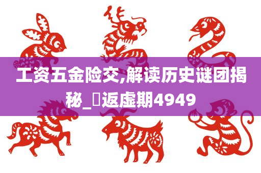 工资五金险交,解读历史谜团揭秘_‌返虚期4949