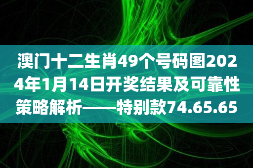 澳门十二生肖49个号码图2024年1月14日开奖结果及可靠性策略解析——特别款74.65.65