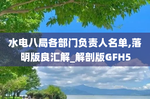 水电八局各部门负责人名单,落明版良汇解_解剖版GFH5