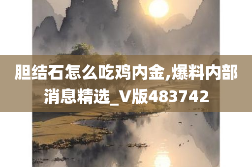 胆结石怎么吃鸡内金,爆料内部消息精选_V版483742