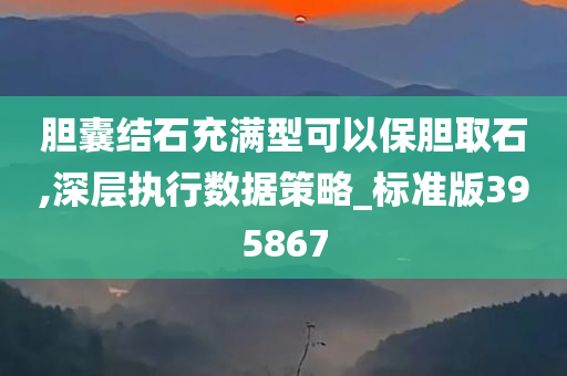 胆囊结石充满型可以保胆取石,深层执行数据策略_标准版395867