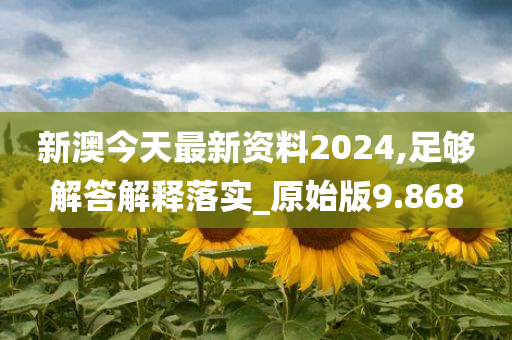 新澳今天最新资料2024,足够解答解释落实_原始版9.868