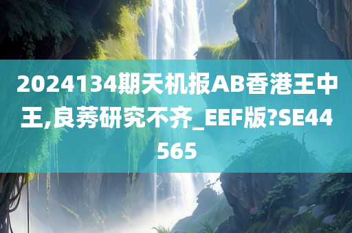 2024134期天机报AB香港王中王,良莠研究不齐_EEF版?SE44565