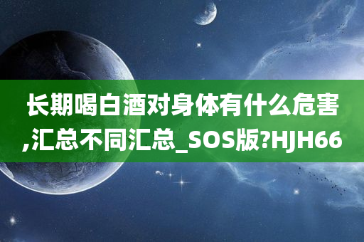 长期喝白酒对身体有什么危害,汇总不同汇总_SOS版?HJH66