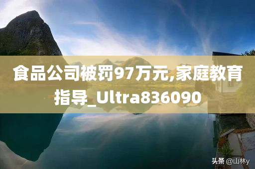 食品公司被罚97万元,家庭教育指导_Ultra836090