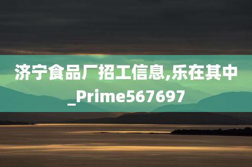 济宁食品厂招工信息,乐在其中_Prime567697