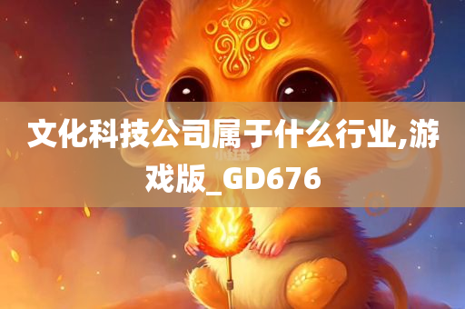 文化科技公司属于什么行业,游戏版_GD676