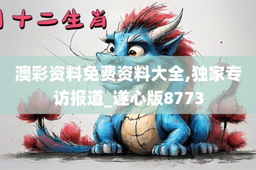 澳彩资料免费资料大全,独家专访报道_遂心版8773