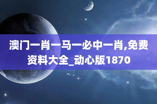 澳门一肖一马一必中一肖,免费资料大全_动心版1870