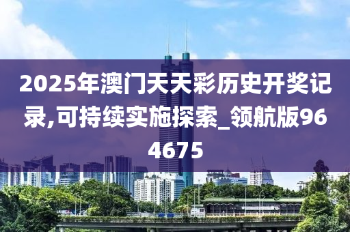 2025年澳门天天彩历史开奖记录,可持续实施探索_领航版964675