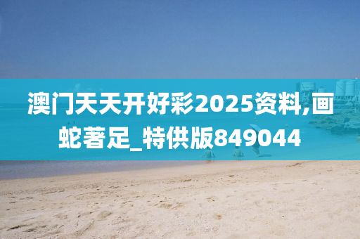 澳门天天开好彩2025资料,画蛇著足_特供版849044