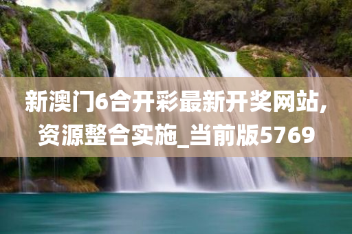 新澳门6合开彩最新开奖网站,资源整合实施_当前版5769