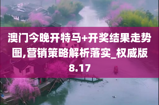 澳门今晚开特马+开奖结果走势图,营销策略解析落实_权威版8.17