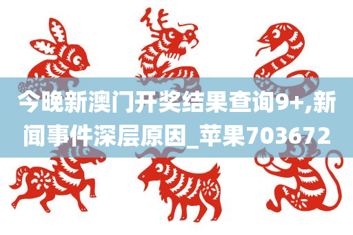 今晚新澳门开奖结果查询9+,新闻事件深层原因_苹果703672