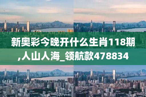 新奥彩今晚开什么生肖118期,人山人海_领航款478834