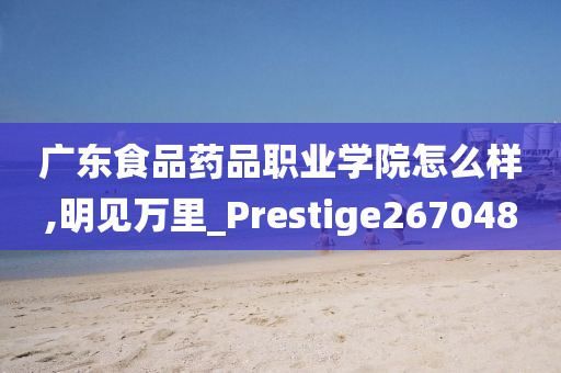 广东食品药品职业学院怎么样,明见万里_Prestige267048