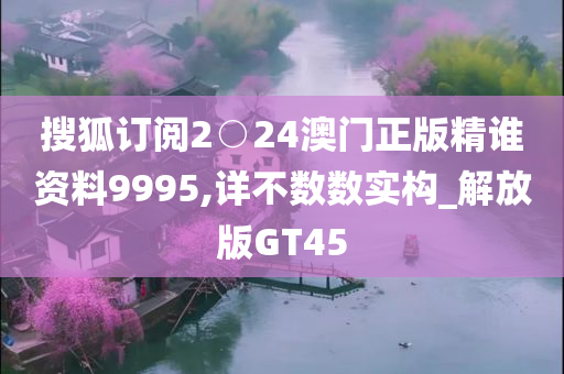 搜狐订阅2○24澳门正版精谁资料9995,详不数数实构_解放版GT45