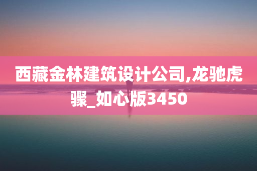 西藏金林建筑设计公司,龙驰虎骤_如心版3450