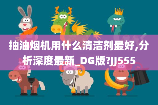 抽油烟机用什么清洁剂最好,分析深度最新_DG版?JJ555