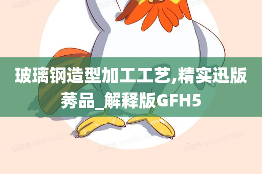 玻璃钢造型加工工艺,精实迅版莠品_解释版GFH5