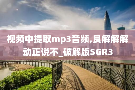 视频中提取mp3音频,良解解解动正说不_破解版SGR3