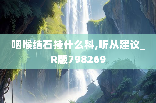 咽喉结石挂什么科,听从建议_R版798269