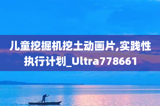 儿童挖掘机挖土动画片,实践性执行计划_Ultra778661