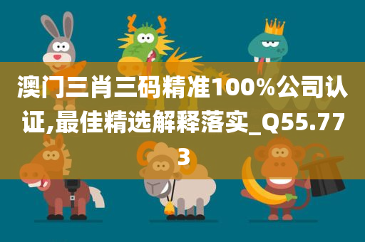 澳门三肖三码精准100%公司认证,最佳精选解释落实_Q55.773