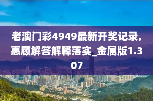 老澳门彩4949最新开奖记录,惠顾解答解释落实_金属版1.307