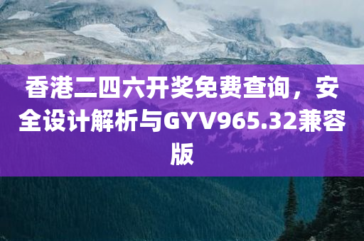 香港二四六开奖免费查询，安全设计解析与GYV965.32兼容版