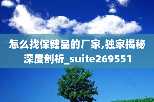 怎么找保健品的厂家,独家揭秘深度剖析_suite269551