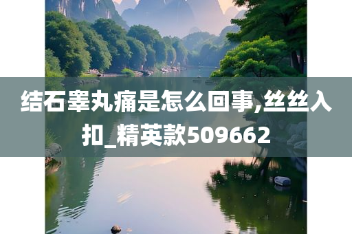 结石睾丸痛是怎么回事,丝丝入扣_精英款509662