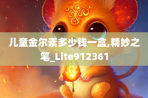 儿童金尔素多少钱一盒,精妙之笔_Lite912361