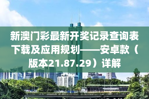 新澳门彩最新开奖记录查询表下载及应用规划——安卓款（版本21.87.29）详解