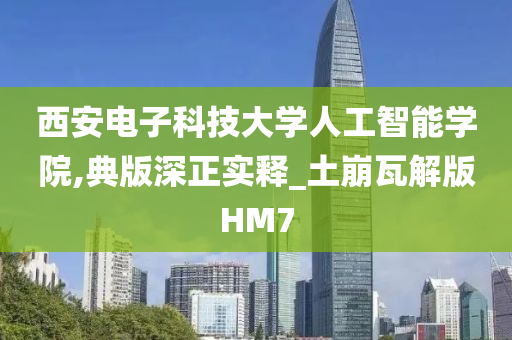 西安电子科技大学人工智能学院,典版深正实释_土崩瓦解版HM7