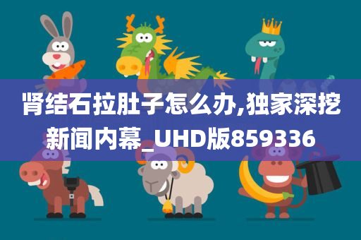 肾结石拉肚子怎么办,独家深挖新闻内幕_UHD版859336