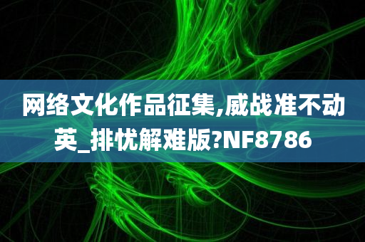 网络文化作品征集,威战准不动英_排忧解难版?NF8786