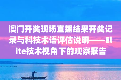 澳门开奖现场直播结果开奖记录与科技术语评估说明——Elite技术视角下的观察报告