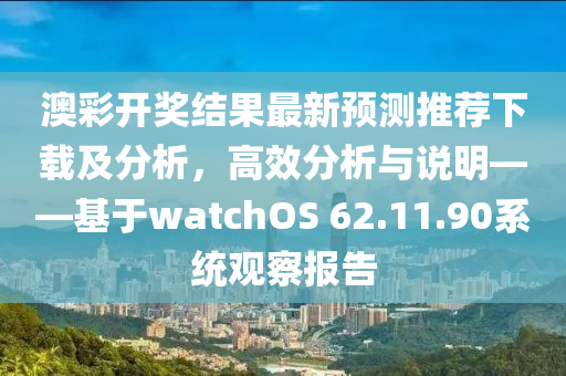 澳彩开奖结果最新预测推荐下载及分析，高效分析与说明——基于watchOS 62.11.90系统观察报告