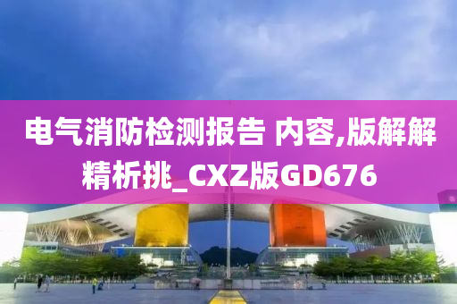 电气消防检测报告 内容,版解解精析挑_CXZ版GD676