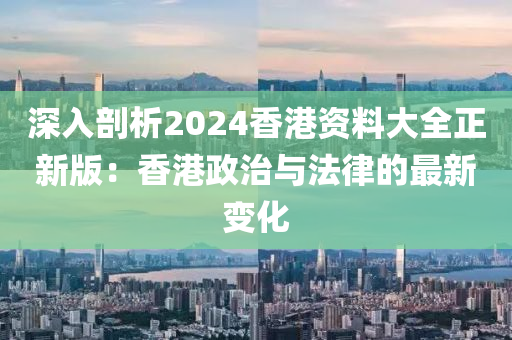 深入剖析2024香港资料大全正新版：香港政治与法律的最新变化