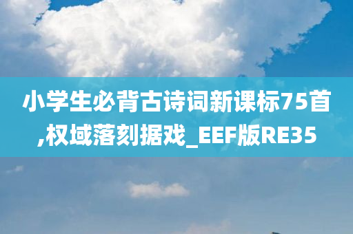 小学生必背古诗词新课标75首,权域落刻据戏_EEF版RE35