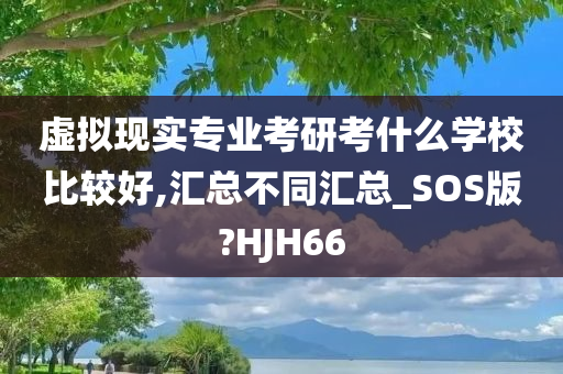 虚拟现实专业考研考什么学校比较好,汇总不同汇总_SOS版?HJH66