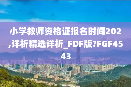 小学教师资格证报名时间202,详析精选详析_FDF版?FGF4543